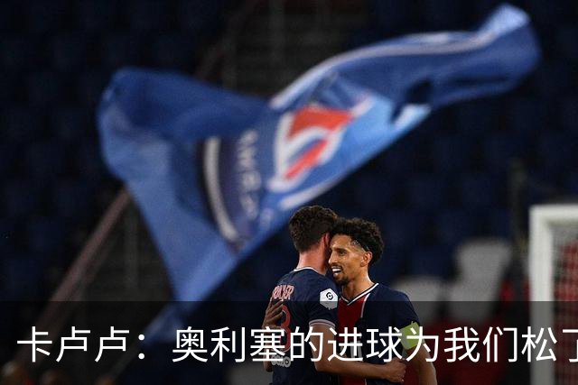 卡卢卢：奥利塞的进球为我们松了一口气 零封对手的感觉真棒
