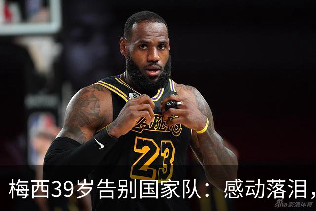 梅西39岁告别国家队：感动落泪，球迷齐声呼唤“博士